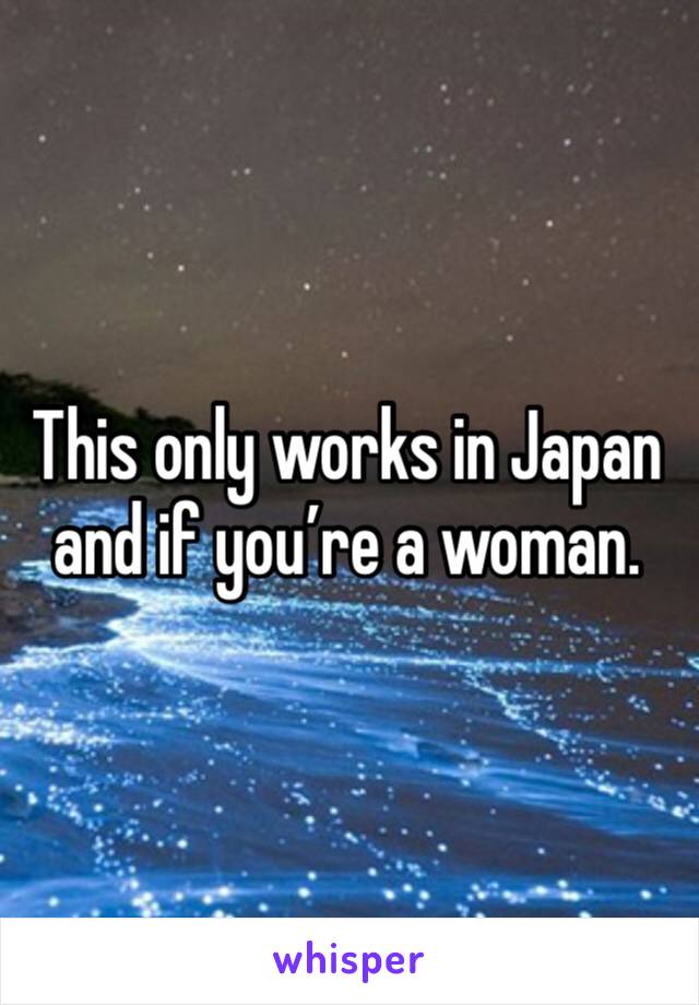 This only works in Japan and if you’re a woman. 