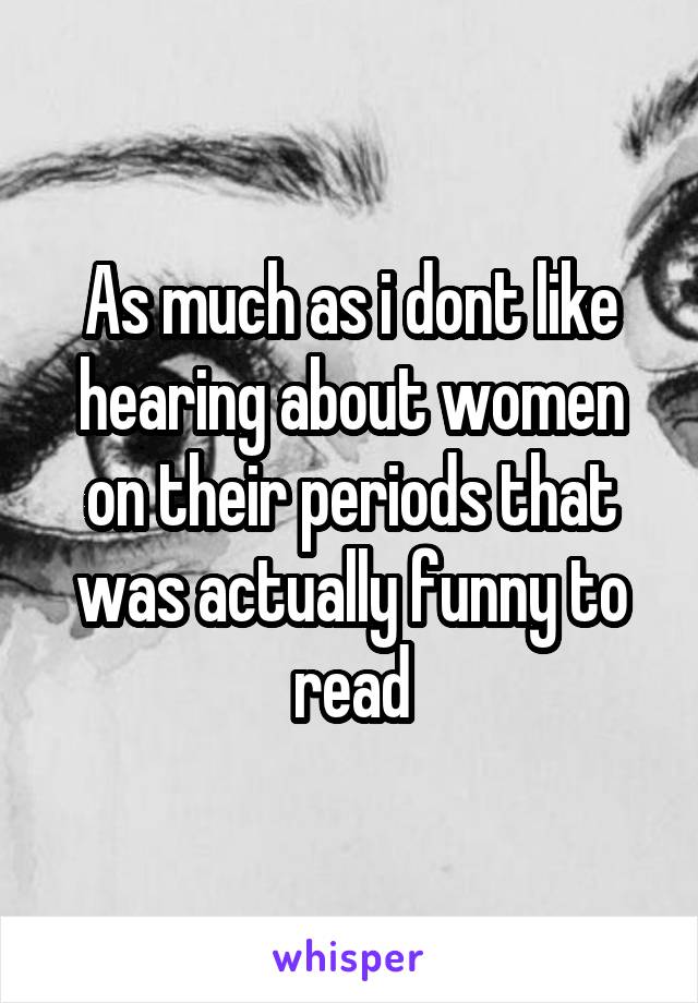As much as i dont like hearing about women on their periods that was actually funny to read