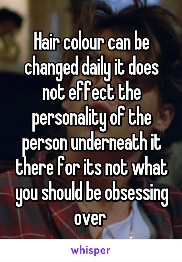 Hair colour can be changed daily it does not effect the personality of the person underneath it there for its not what you should be obsessing over 