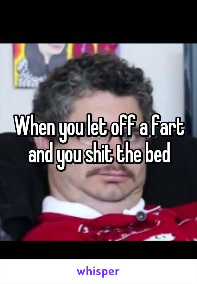 When you let off a fart and you shit the bed