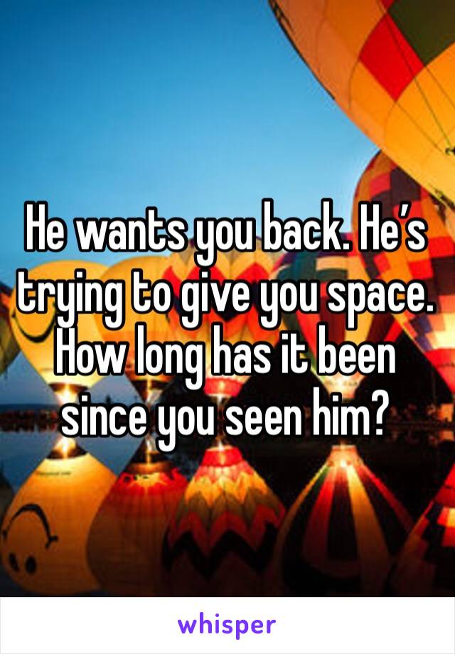 He wants you back. He’s trying to give you space. How long has it been since you seen him?