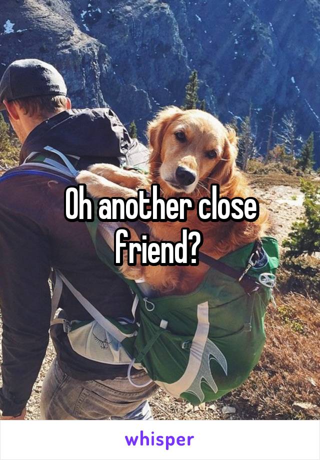 Oh another close friend? 
