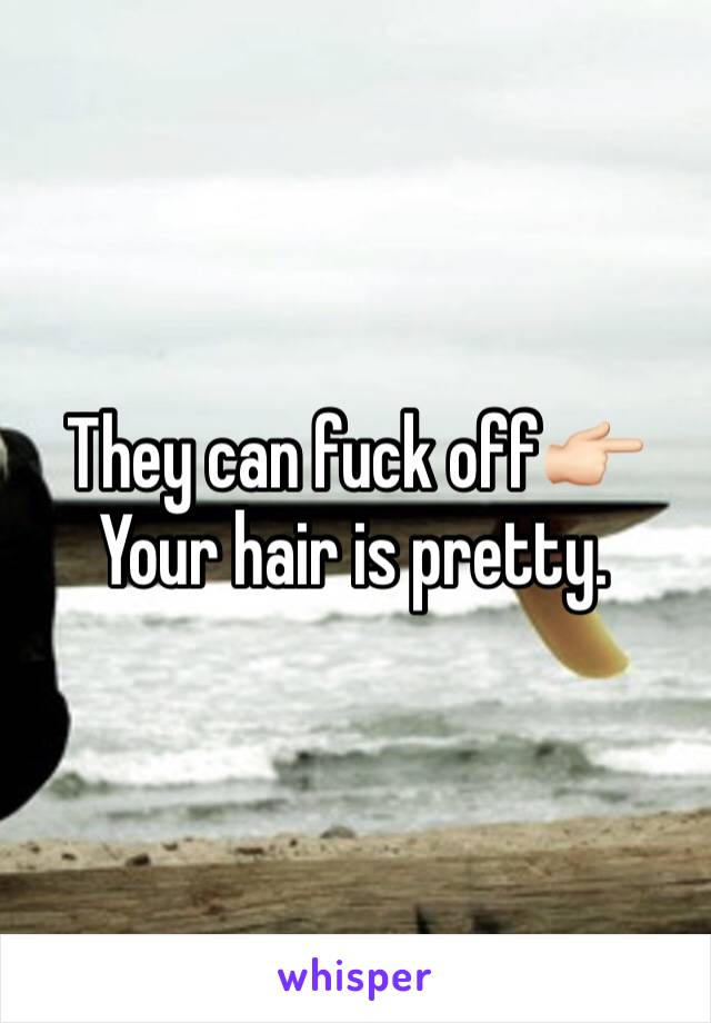 They can fuck off👉🏻
Your hair is pretty. 