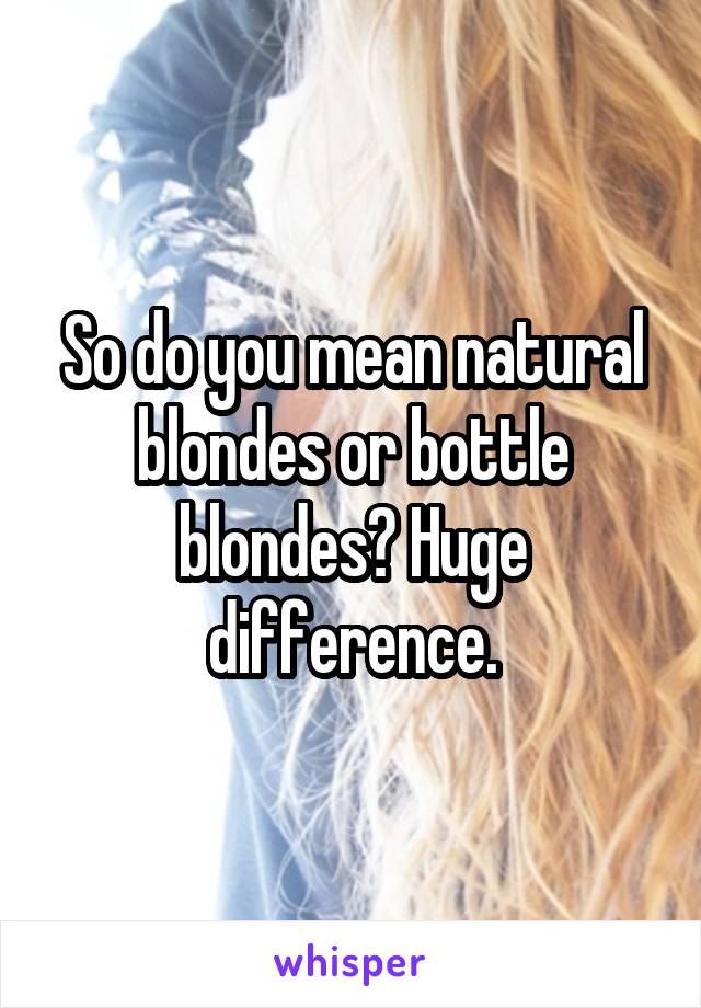 So do you mean natural blondes or bottle blondes? Huge difference.