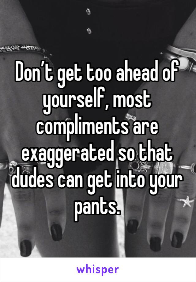 Don’t get too ahead of yourself, most compliments are exaggerated so that dudes can get into your pants. 