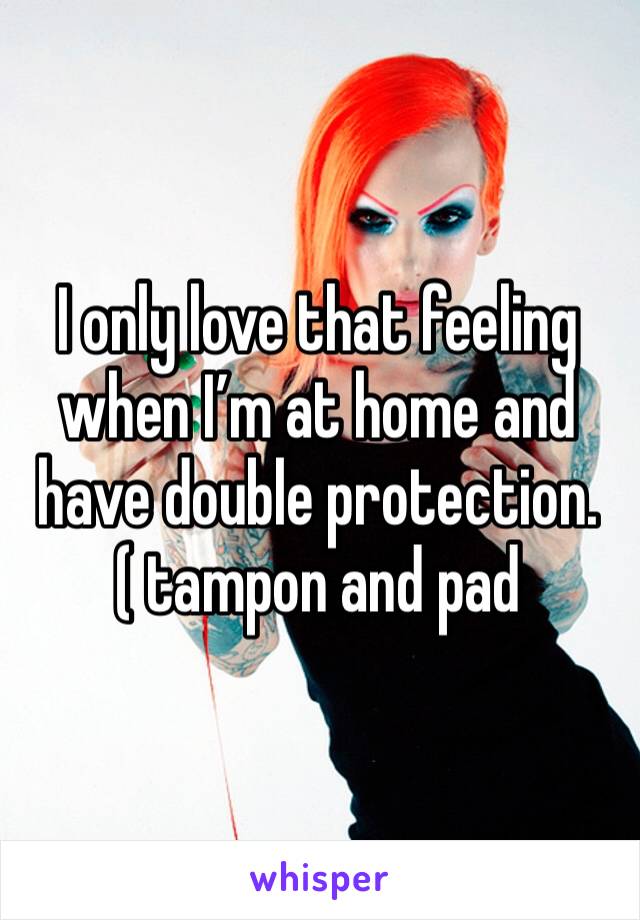 I only love that feeling when I’m at home and have double protection. ( tampon and pad