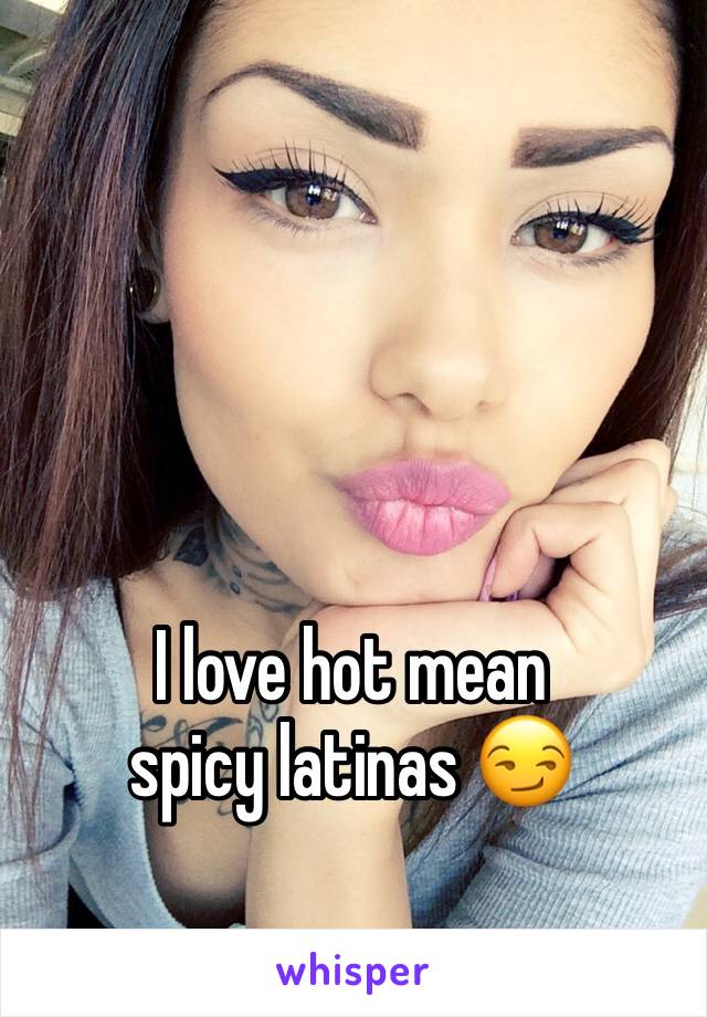 I love hot mean spicy latinas 😏