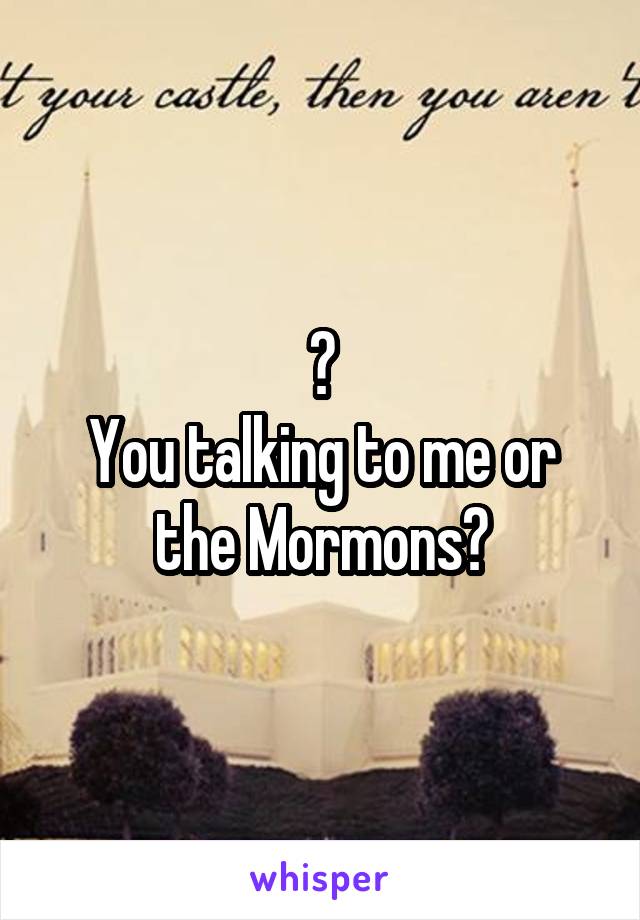 ?
You talking to me or the Mormons?