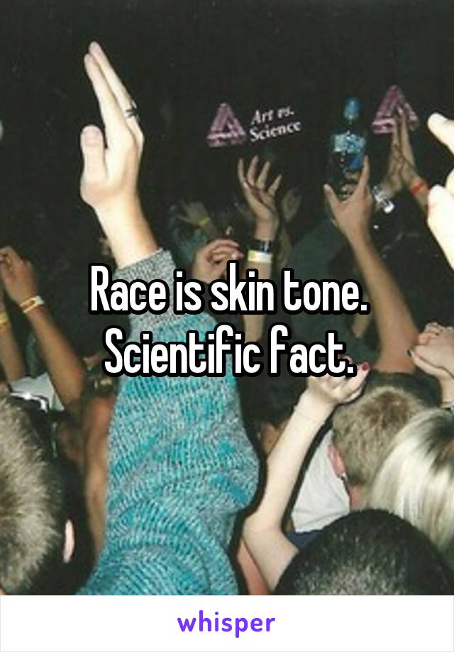 Race is skin tone. Scientific fact.