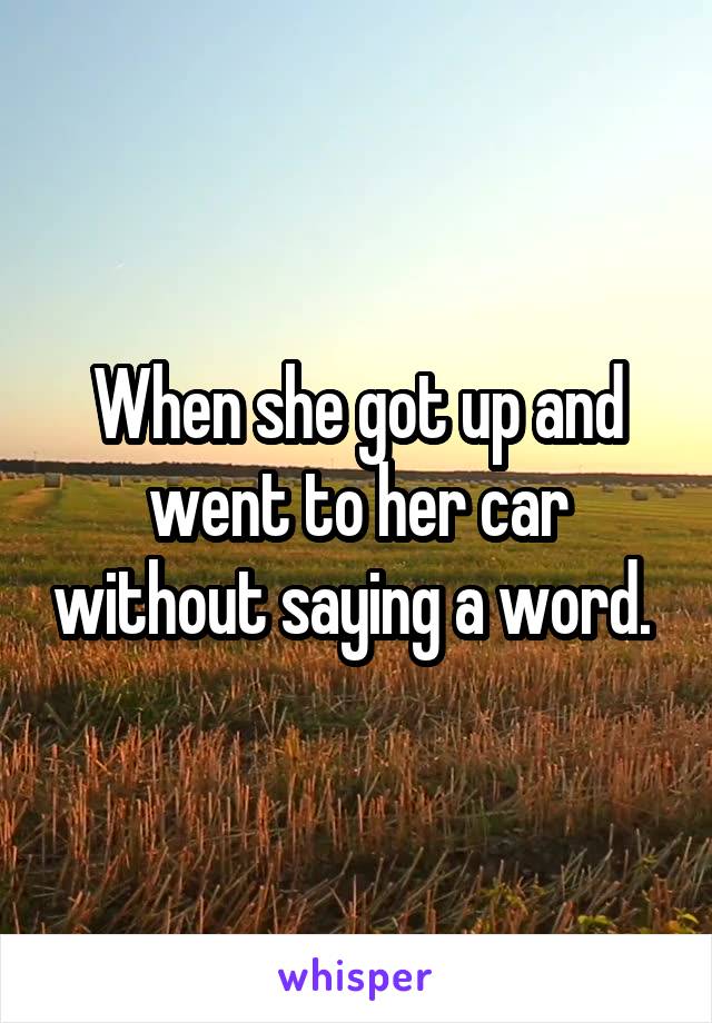 When she got up and went to her car without saying a word. 
