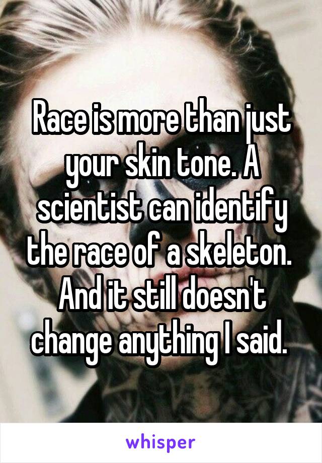 Race is more than just your skin tone. A scientist can identify the race of a skeleton. 
And it still doesn't change anything I said. 