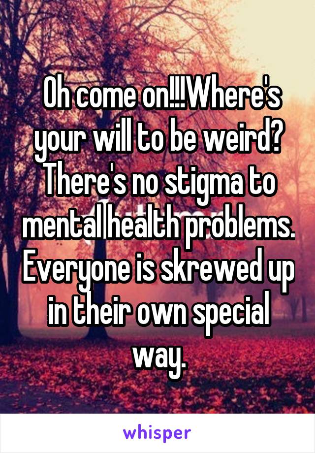  Oh come on!!!Where's your will to be weird? There's no stigma to mental health problems. Everyone is skrewed up in their own special way.