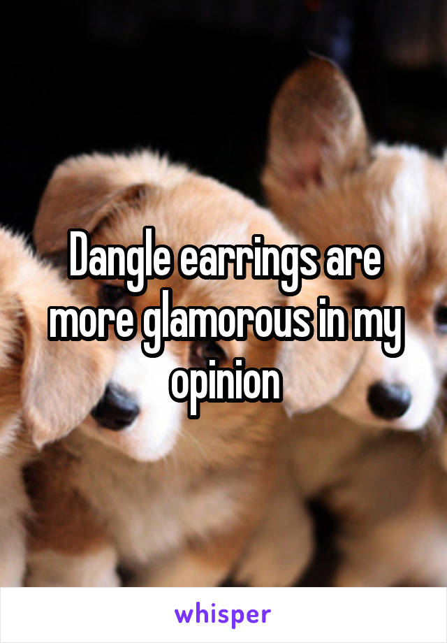 Dangle earrings are more glamorous in my opinion