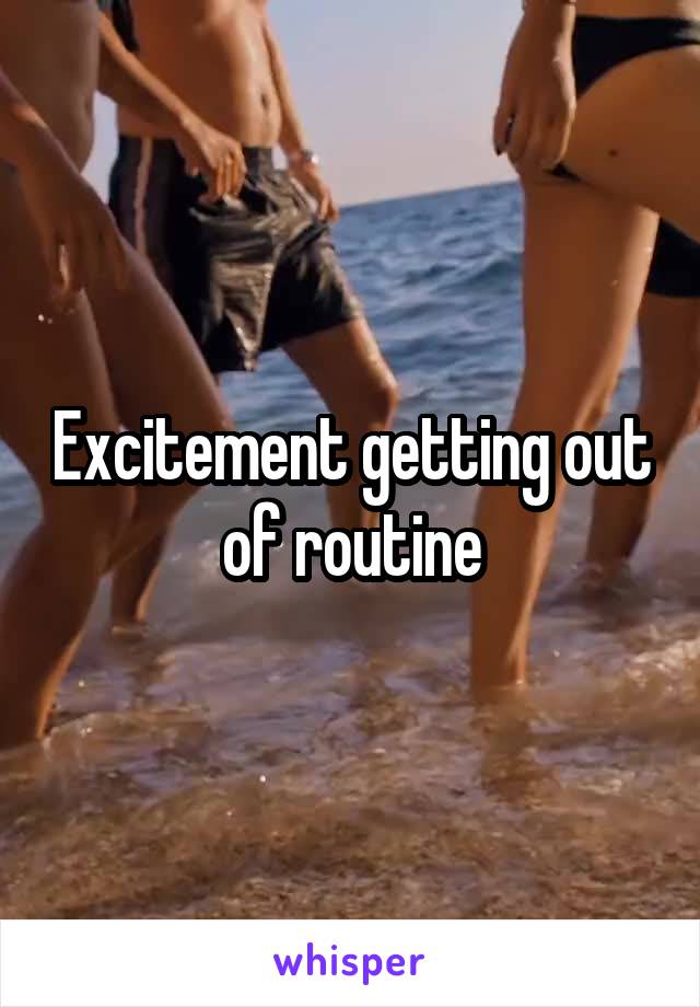 Excitement getting out of routine
