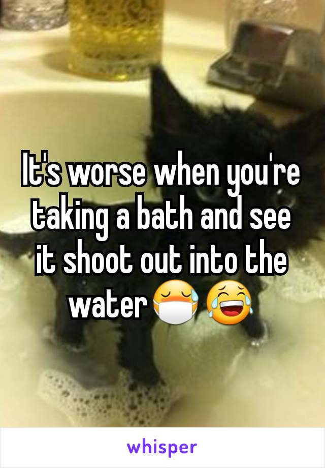 It's worse when you're taking a bath and see it shoot out into the water😷😂