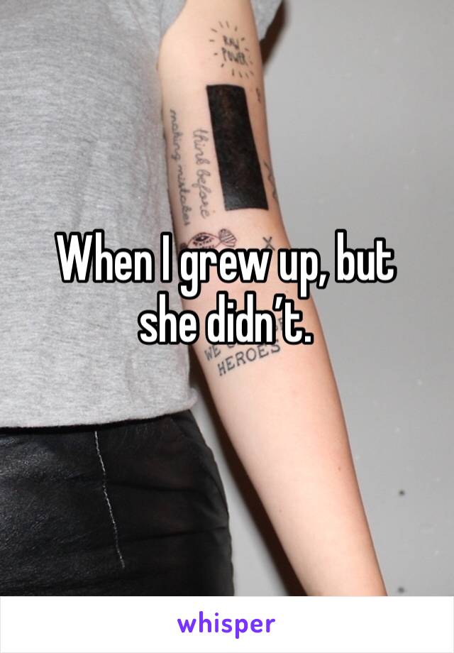 When I grew up, but she didn’t. 
