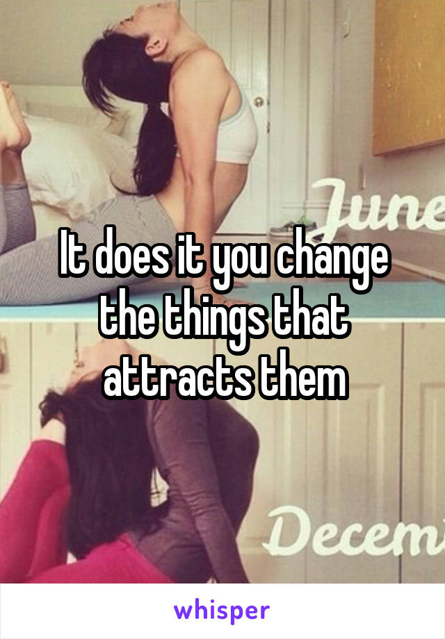 It does it you change the things that attracts them