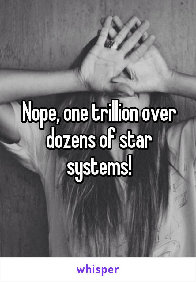 Nope, one trillion over dozens of star systems!