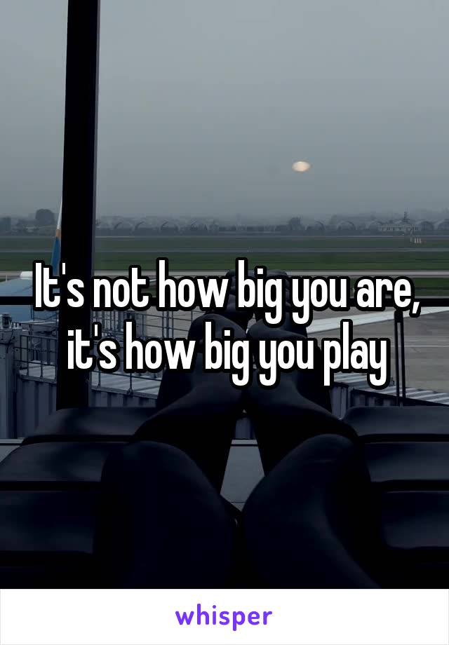 It's not how big you are, it's how big you play