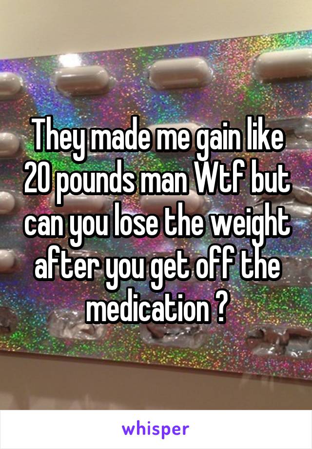 They made me gain like 20 pounds man Wtf but can you lose the weight after you get off the medication ?
