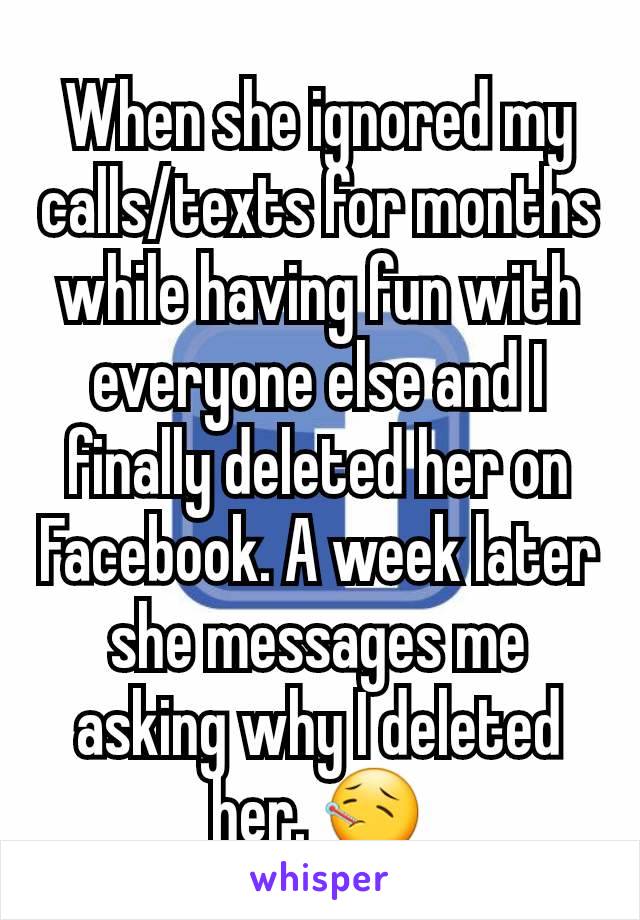 When she ignored my calls/texts for months while having fun with everyone else and I finally deleted her on Facebook. A week later she messages me asking why I deleted her. 🤒