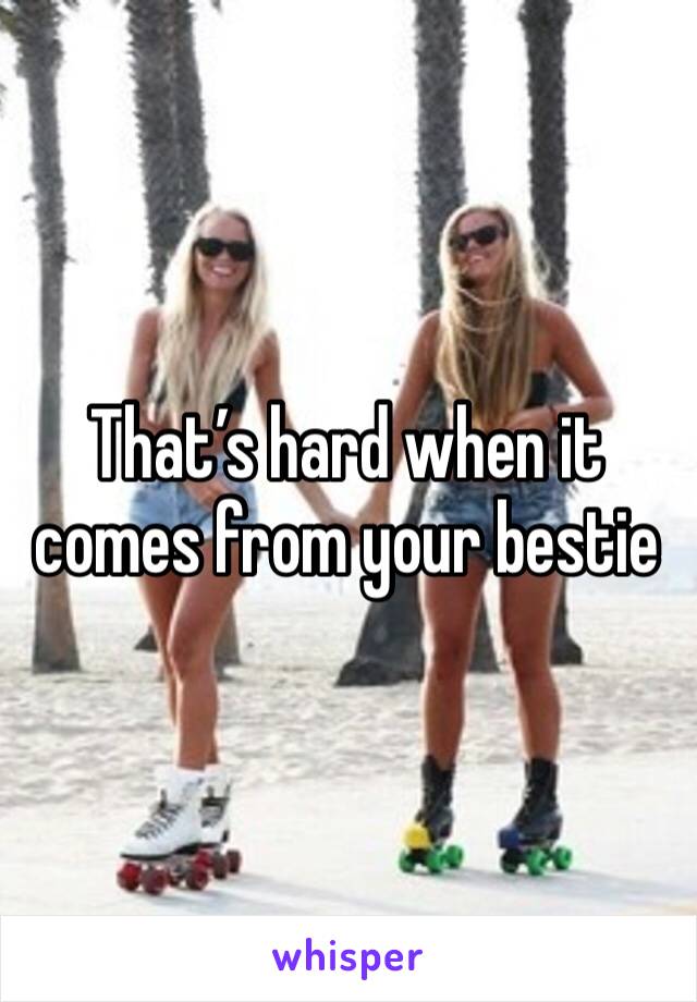 That’s hard when it comes from your bestie