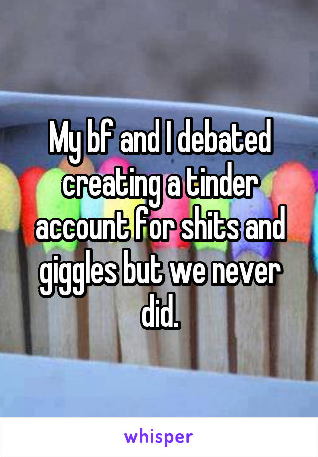 My bf and I debated creating a tinder account for shits and giggles but we never did.