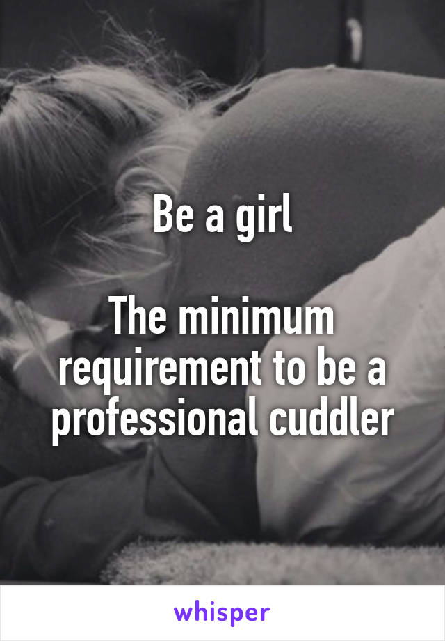 Be a girl

The minimum requirement to be a professional cuddler
