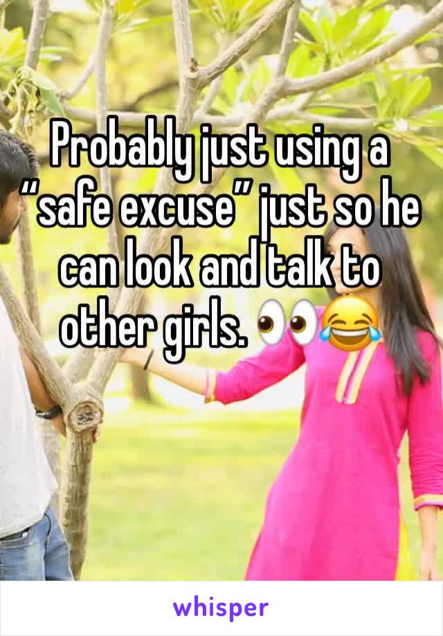 Probably just using a “safe excuse” just so he can look and talk to other girls. 👀😂