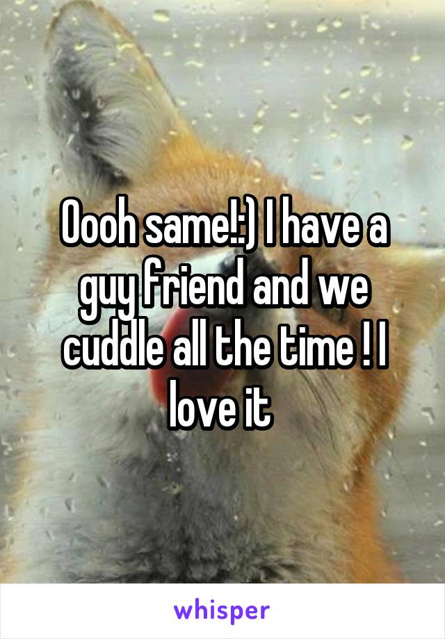 Oooh same!:) I have a guy friend and we cuddle all the time ! I love it 
