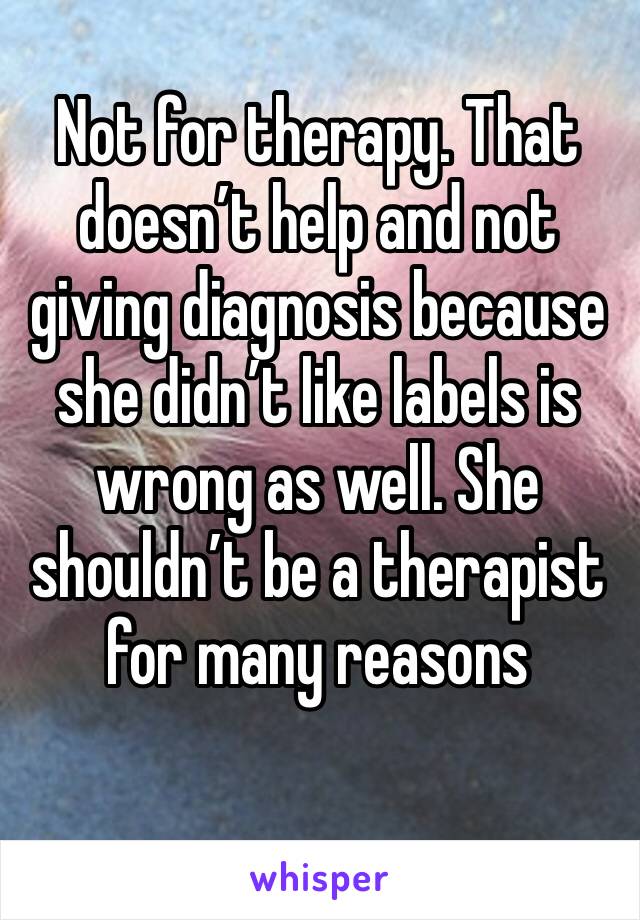 Not for therapy. That doesn’t help and not giving diagnosis because she didn’t like labels is wrong as well. She shouldn’t be a therapist for many reasons 