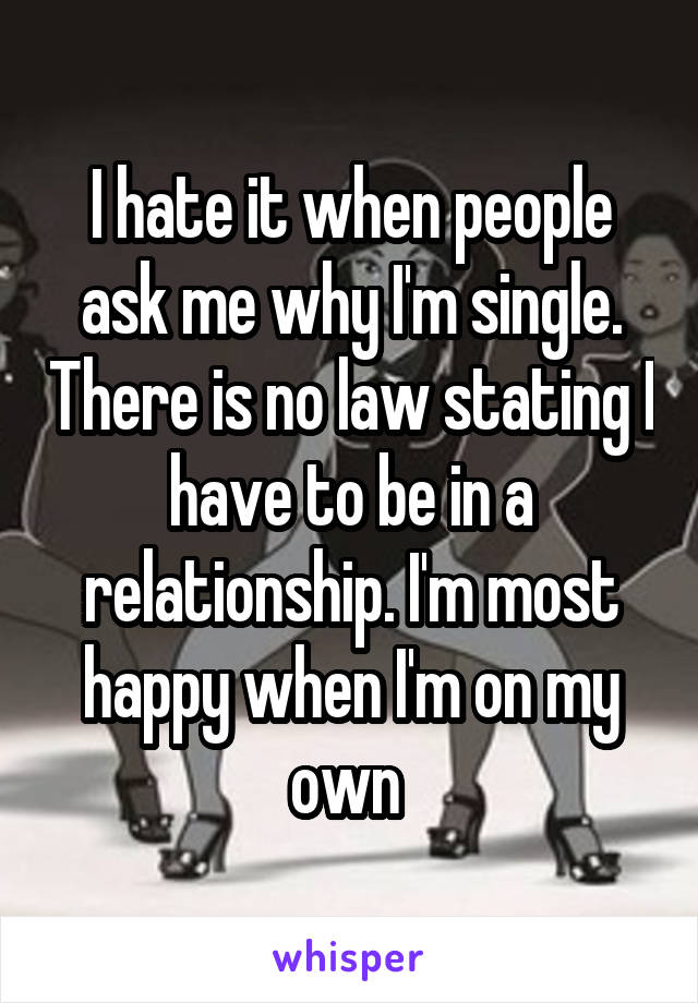 I hate it when people ask me why I'm single. There is no law stating I have to be in a relationship. I'm most happy when I'm on my own 