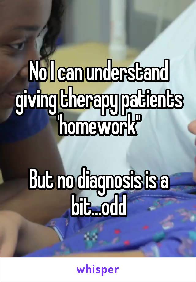 No I can understand giving therapy patients 'homework"

But no diagnosis is a bit...odd