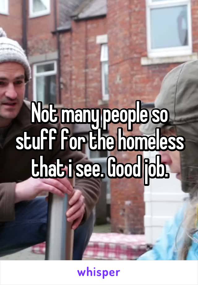 Not many people so stuff for the homeless that i see. Good job.