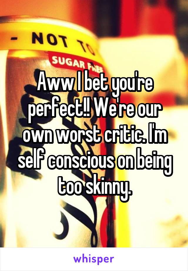 Aww I bet you're perfect!! We're our own worst critic. I'm self conscious on being too skinny.