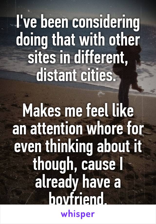 I've been considering doing that with other sites in different, distant cities. 

Makes me feel like an attention whore for even thinking about it though, cause I already have a boyfriend.