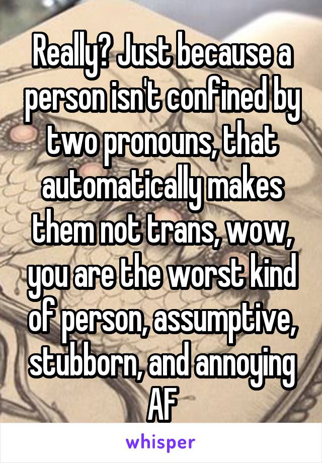 Really? Just because a person isn't confined by two pronouns, that automatically makes them not trans, wow, you are the worst kind of person, assumptive, stubborn, and annoying AF