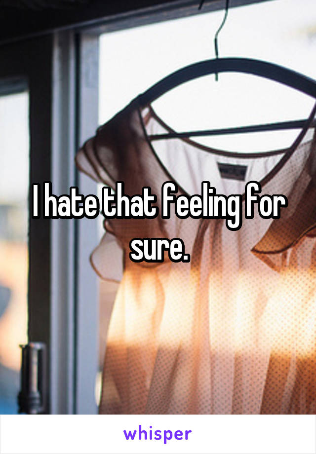 I hate that feeling for sure.