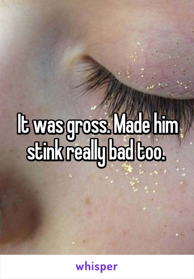 It was gross. Made him stink really bad too. 