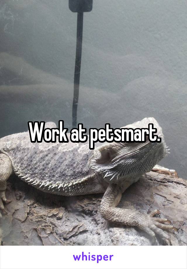 Work at petsmart.