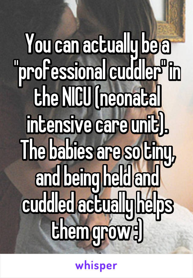 You can actually be a "professional cuddler" in the NICU (neonatal intensive care unit). The babies are so tiny, and being held and cuddled actually helps them grow :)
