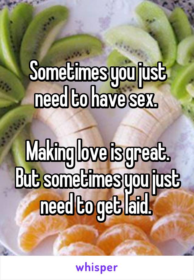 Sometimes you just need to have sex. 

Making love is great. But sometimes you just need to get laid. 
