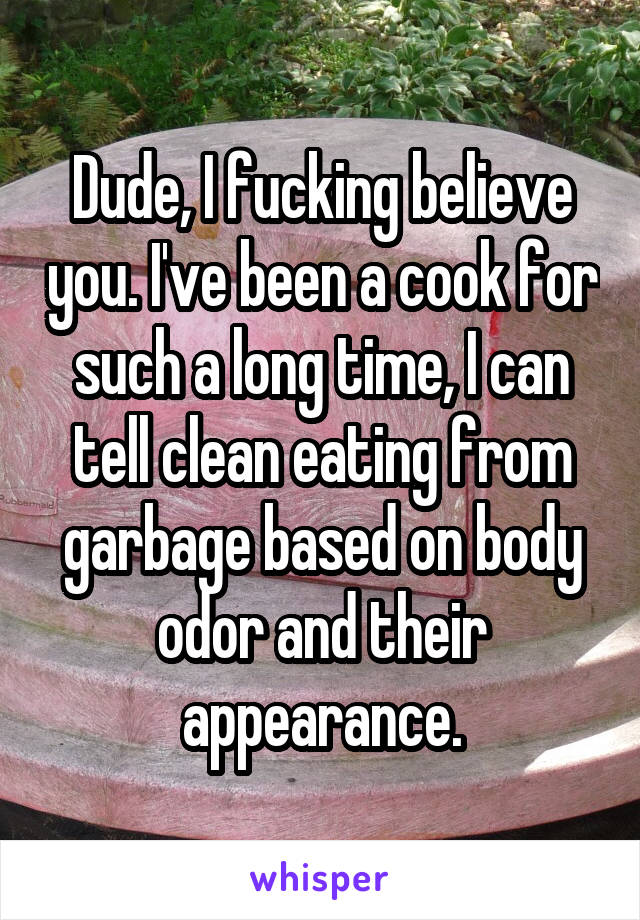 Dude, I fucking believe you. I've been a cook for such a long time, I can tell clean eating from garbage based on body odor and their appearance.