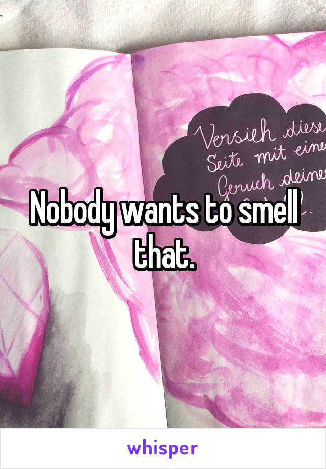 Nobody wants to smell that.