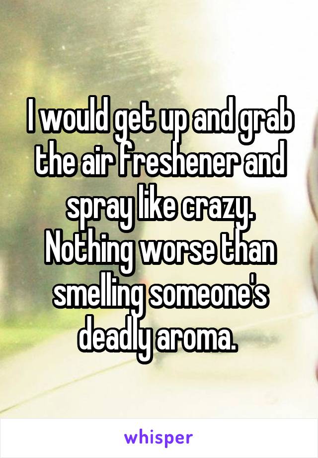 I would get up and grab the air freshener and spray like crazy. Nothing worse than smelling someone's deadly aroma. 