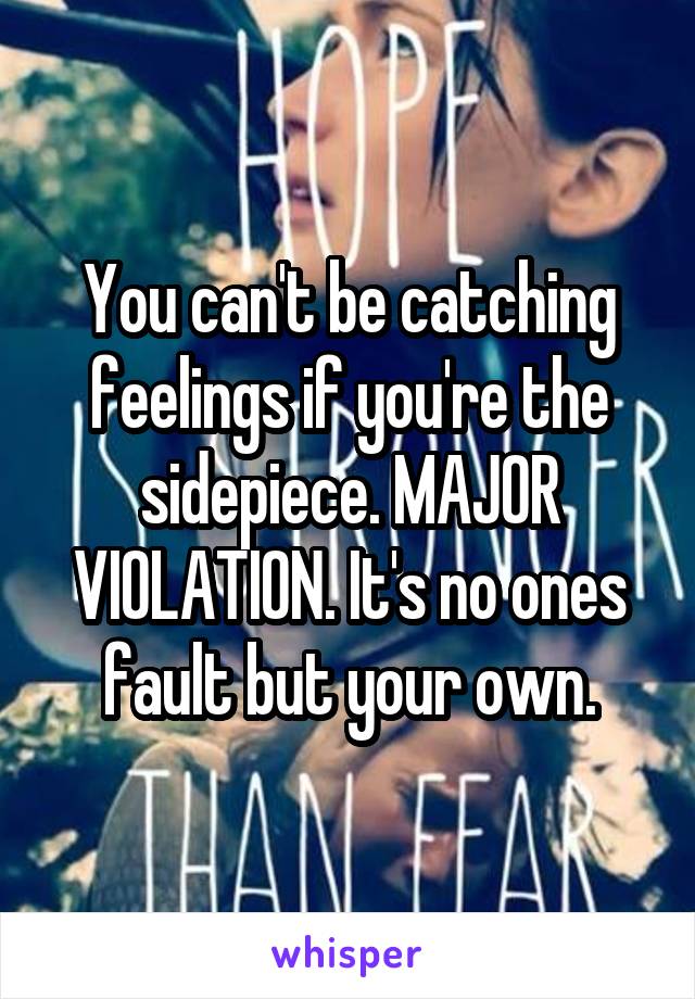 You can't be catching feelings if you're the sidepiece. MAJOR VIOLATION. It's no ones fault but your own.