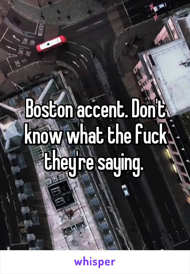 Boston accent. Don't know what the fuck they're saying. 