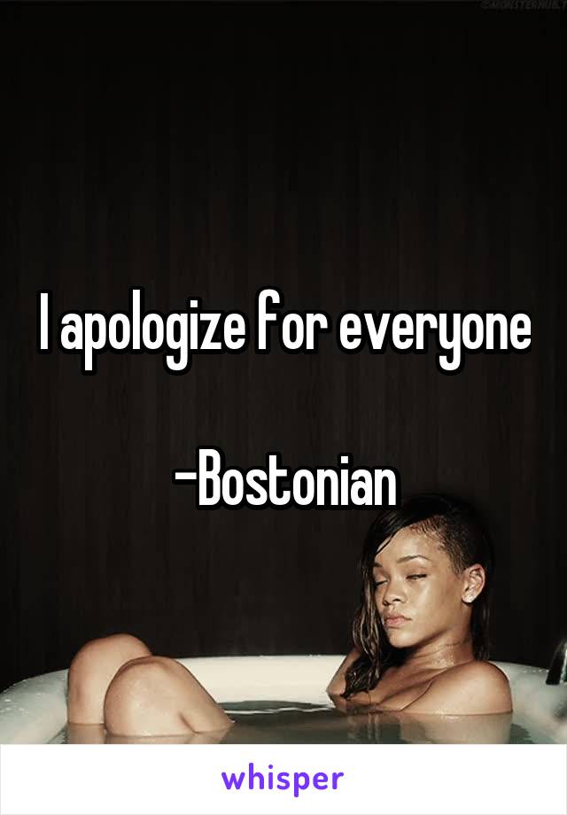 I apologize for everyone 
-Bostonian