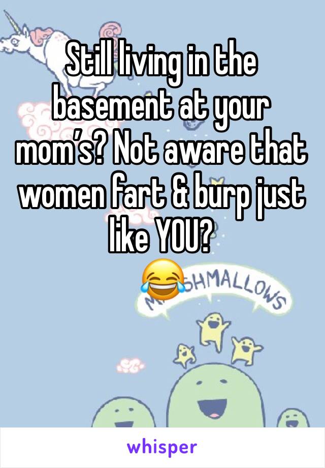 Still living in the basement at your mom’s? Not aware that women fart & burp just like YOU?
😂