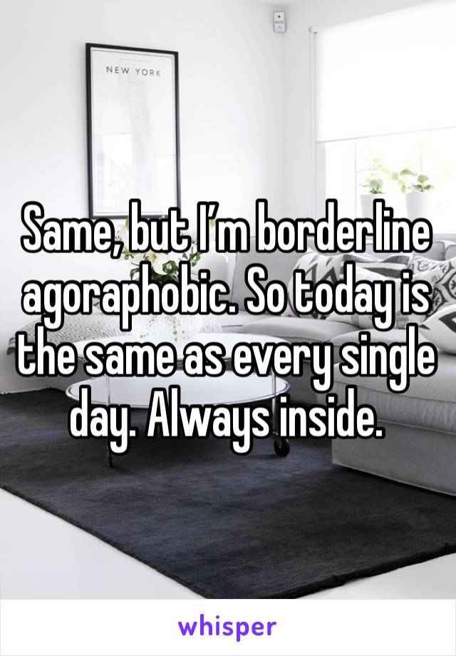 Same, but I’m borderline agoraphobic. So today is the same as every single day. Always inside. 